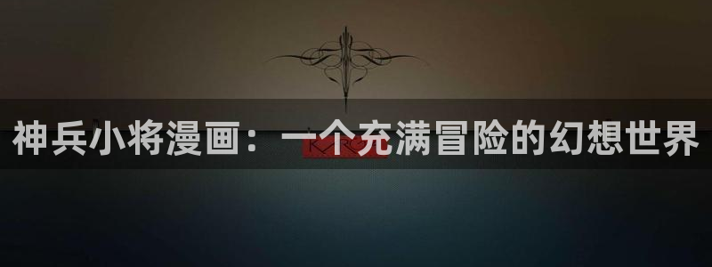 歪歪漫画入口在线观看韩漫：神兵小将漫画：一个充满冒险的幻想世界