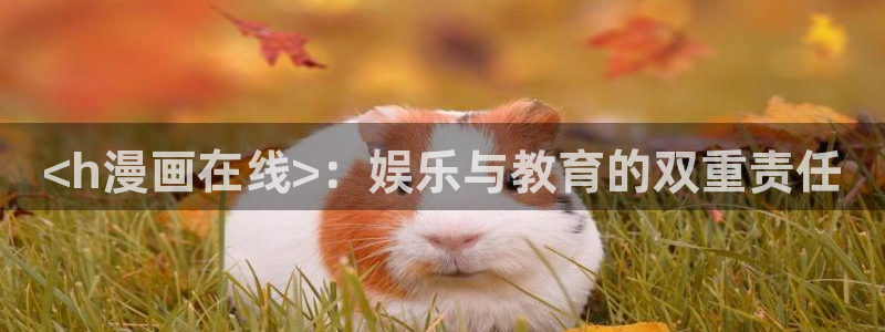 免费无删减韩漫网址：<h漫画在线>：娱乐与教育的双重责任