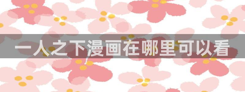 韩漫免费视频：一人之下漫画在哪里可以看