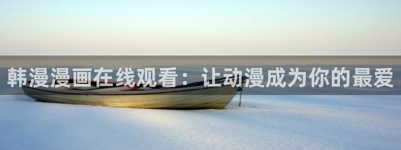 韩漫免费下拉式漫画免费小说：韩漫漫画在线观看：让动漫成为你的最爱