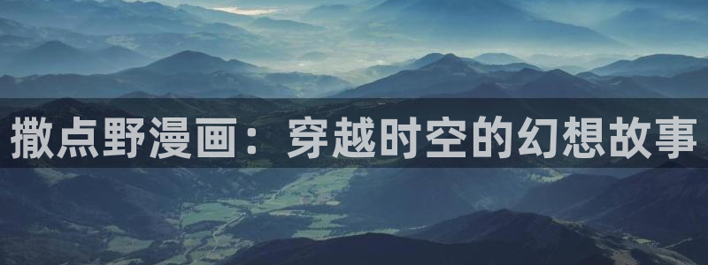 韩漫画全：撒点野漫画：穿越时空的幻想故事